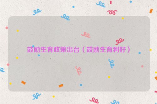 鼓励生育政策出台（鼓励生育利好）