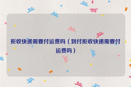 拒收快递需要付运费吗（到付拒收快递需要付运费吗）