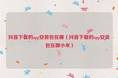 抖音下载的app安装包在哪（抖音下载的app安装包在哪小米）