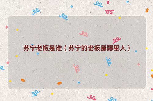 苏宁老板是谁（苏宁的老板是哪里人）