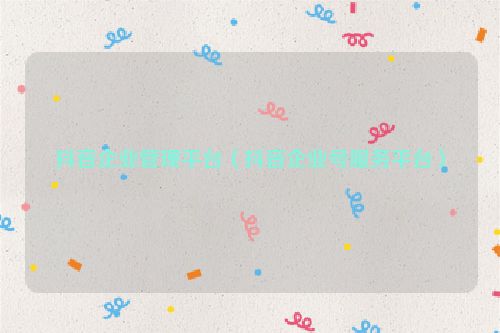 抖音企业管理平台（抖音企业号服务平台）