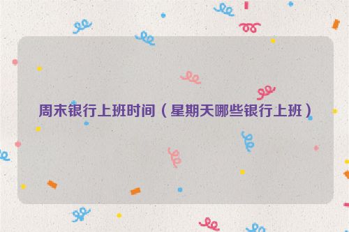周末银行上班时间（星期天哪些银行上班）