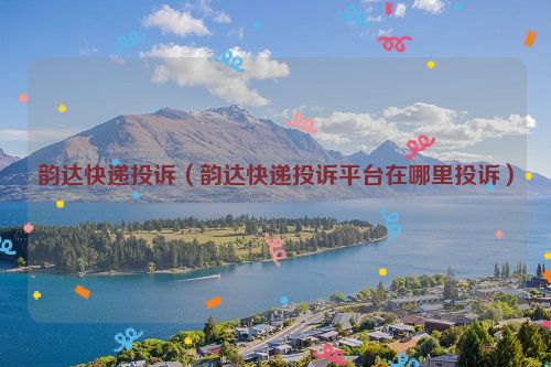 韵达快递投诉（韵达快递投诉平台在哪里投诉）