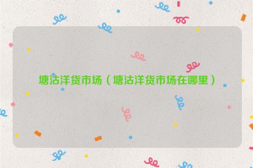 塘沽洋货市场（塘沽洋货市场在哪里）