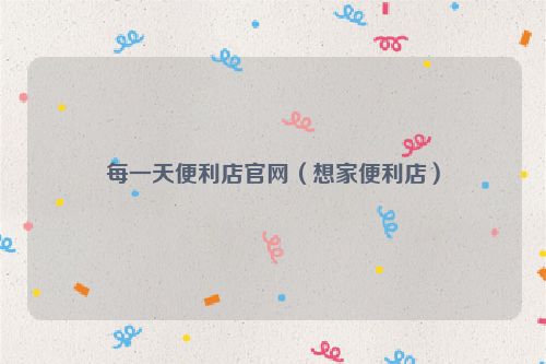 每一天便利店官网（想家便利店）