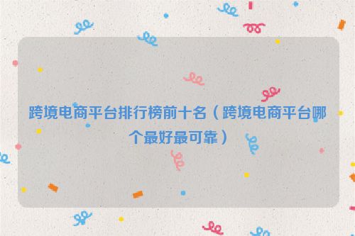 跨境电商平台排行榜前十名（跨境电商平台哪个最好最可靠）