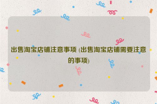 出售淘宝店铺注意事项 (出售淘宝店铺需要注意的事项)