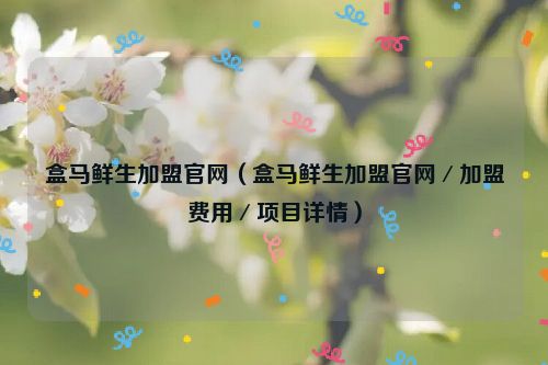 盒马鲜生加盟官网（盒马鲜生加盟官网／加盟费用／项目详情）
