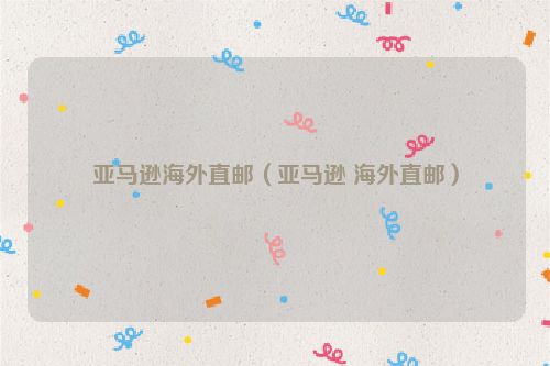 亚马逊海外直邮（亚马逊 海外直邮）