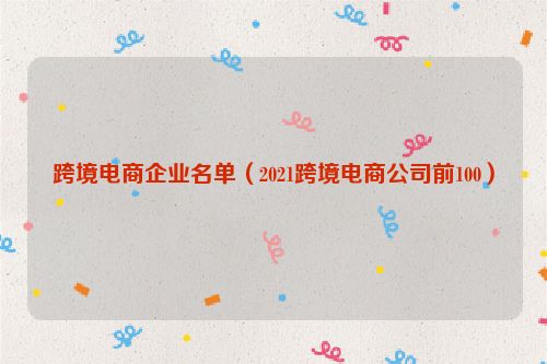 跨境电商企业名单（2021跨境电商公司前100）