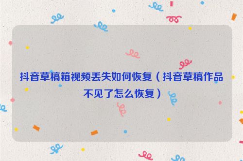 抖音草稿箱视频丢失如何恢复（抖音草稿作品不见了怎么恢复）