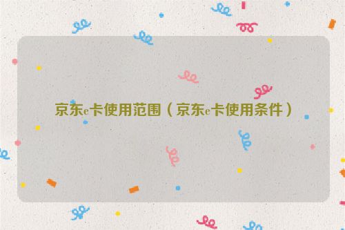 京东e卡使用范围（京东e卡使用条件）