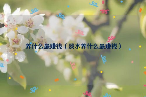 养什么最赚钱（淡水养什么最赚钱）