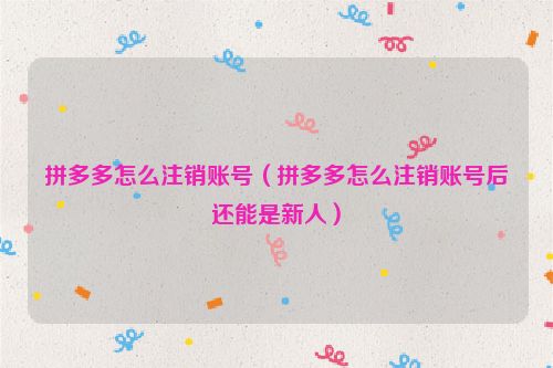 拼多多怎么注销账号（拼多多怎么注销账号后还能是新人）