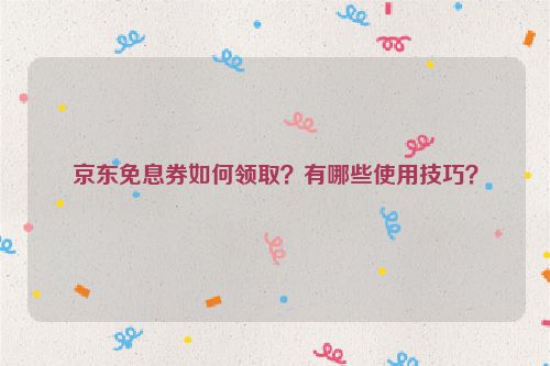 京东免息券如何领取？有哪些使用技巧？