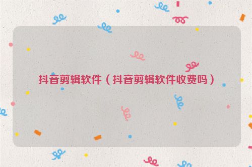 抖音剪辑软件（抖音剪辑软件收费吗）