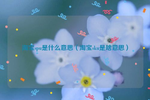 淘宝spu是什么意思（淘宝sku是啥意思）