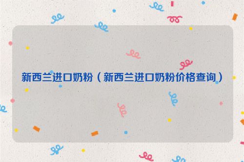 新西兰进口奶粉（新西兰进口奶粉价格查询）