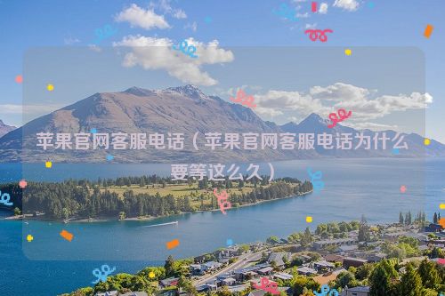 苹果官网客服电话（苹果官网客服电话为什么要等这么久）