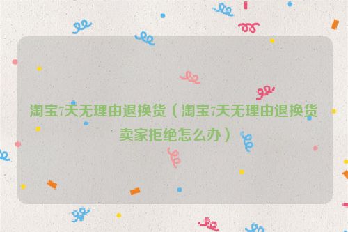 淘宝7天无理由退换货（淘宝7天无理由退换货卖家拒绝怎么办）