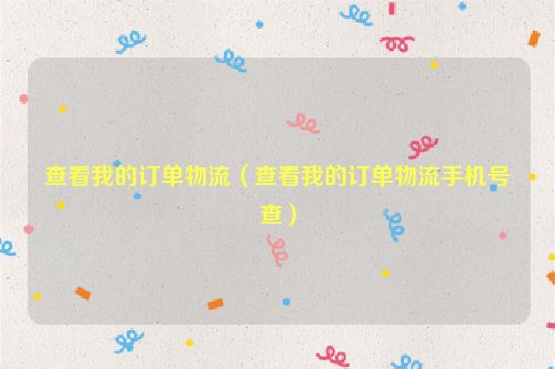 查看我的订单物流（查看我的订单物流手机号查）