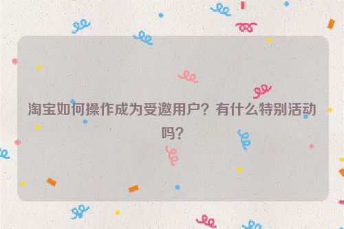 淘宝如何操作成为受邀用户？有什么特别活动吗？