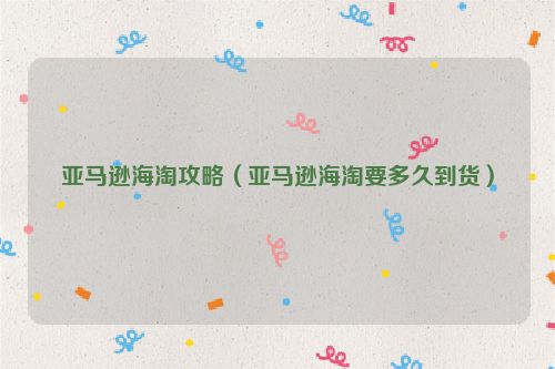 亚马逊海淘攻略（亚马逊海淘要多久到货）