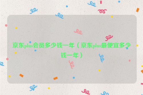 京东plus会员多少钱一年（京东plus最便宜多少钱一年）