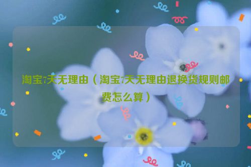 淘宝7天无理由（淘宝7天无理由退换货规则邮费怎么算）