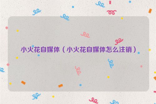 小火花自媒体（小火花自媒体怎么注销）