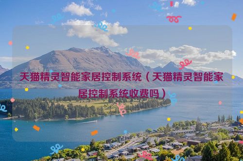 天猫精灵智能家居控制系统（天猫精灵智能家居控制系统收费吗）
