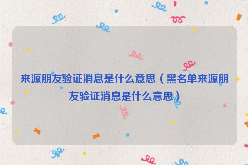 来源朋友验证消息是什么意思（黑名单来源朋友验证消息是什么意思）