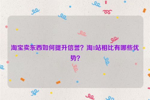 淘宝卖东西如何提升信誉？淘1站相比有哪些优势？