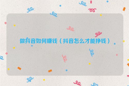 做抖音如何赚钱（抖音怎么才能挣钱）