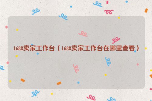 1688卖家工作台（1688卖家工作台在哪里查看）