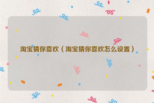 淘宝猜你喜欢（淘宝猜你喜欢怎么设置）