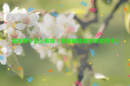 淘宝绑卡怎么解除（如何解除淘宝绑定的卡）