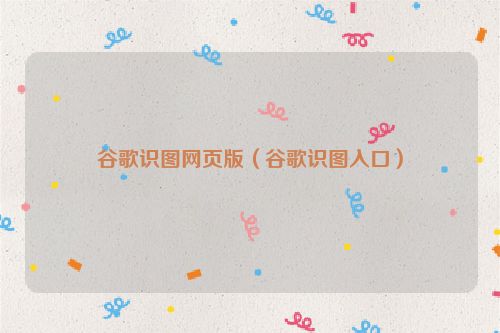 谷歌识图网页版（谷歌识图入口）