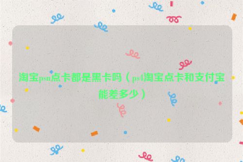 淘宝psn点卡都是黑卡吗（ps4淘宝点卡和支付宝能差多少）