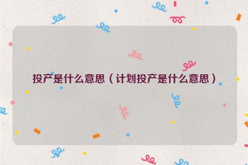 投产是什么意思（计划投产是什么意思）