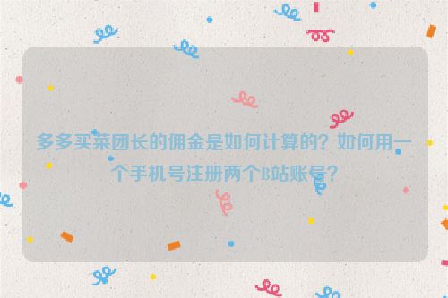 多多买菜团长的佣金是如何计算的？如何用一个手机号注册两个B站账号？