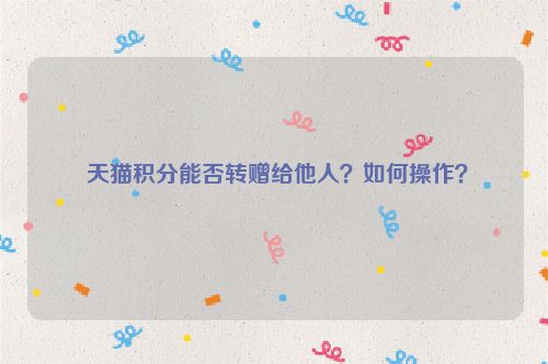  天猫积分能否转赠给他人？如何操作？