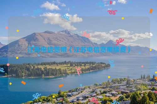 江苏电信宽带（江苏电信宽带续费）