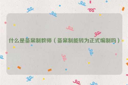 什么是备案制教师（备案制能转为正式编制吗）