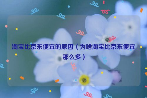 淘宝比京东便宜的原因（为啥淘宝比京东便宜那么多）