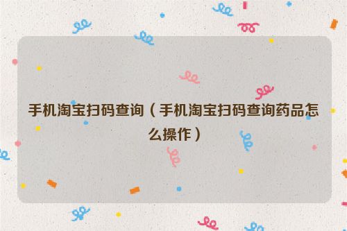 手机淘宝扫码查询（手机淘宝扫码查询药品怎么操作）