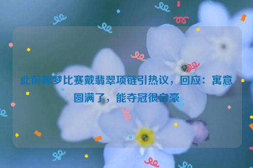 此前陈梦比赛戴翡翠项链引热议，回应：寓意圆满了，能夺冠很自豪