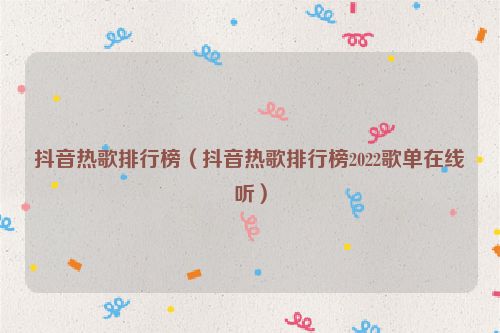 抖音热歌排行榜（抖音热歌排行榜2022歌单在线听）