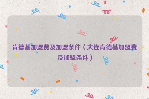 肯德基加盟费及加盟条件（大连肯德基加盟费及加盟条件）