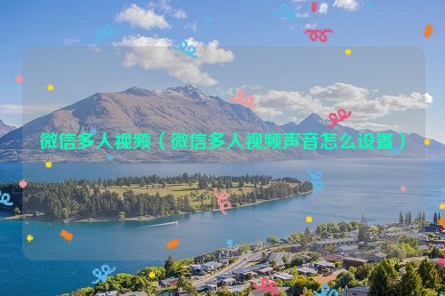 微信多人视频（微信多人视频声音怎么设置）